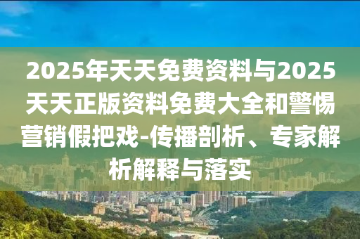 2025年天天免費(fèi)資料與2025天天正版資料免費(fèi)大全和警惕營銷假把戲-傳播剖析、專家解析解釋與落實(shí)