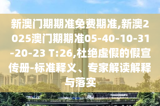 新澳門期期準免費期準,新澳2025澳門期期準05-40-10-31-20-23 T:26,杜絕虛假的假宣傳冊-標準釋義、專家解讀解釋與落實
