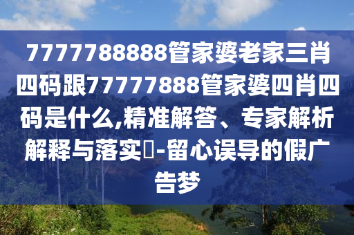 7777788888管家婆老家三肖四碼跟77777888管家婆四肖四碼是什么,精準(zhǔn)解答、專家解析解釋與落實?-留心誤導(dǎo)的假廣告夢