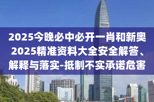 2025今晚必中必開(kāi)一肖和新奧2025精準(zhǔn)資料大全安全解答、解釋與落實(shí)-抵制不實(shí)承諾危害