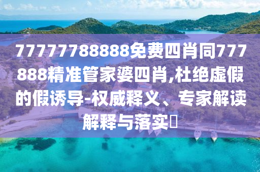 77777788888免費四肖同777888精準(zhǔn)管家婆四肖,杜絕虛假的假誘導(dǎo)-權(quán)威釋義、專家解讀解釋與落實?