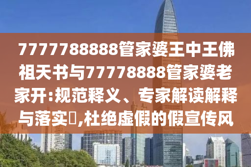 7777788888管家婆王中王佛祖天書與77778888管家婆老家開:規(guī)范釋義、專家解讀解釋與落實(shí)?,杜絕虛假的假宣傳風(fēng)