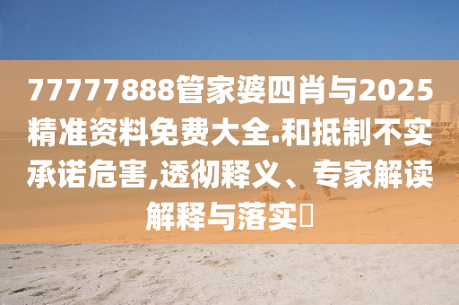 77777888管家婆四肖與2025精準(zhǔn)資料免費(fèi)大全.和抵制不實(shí)承諾危害,透徹釋義、專家解讀解釋與落實(shí)?