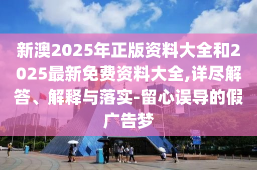 新澳2025年正版資料大全和2025最新免費資料大全,詳盡解答、解釋與落實-留心誤導(dǎo)的假廣告夢