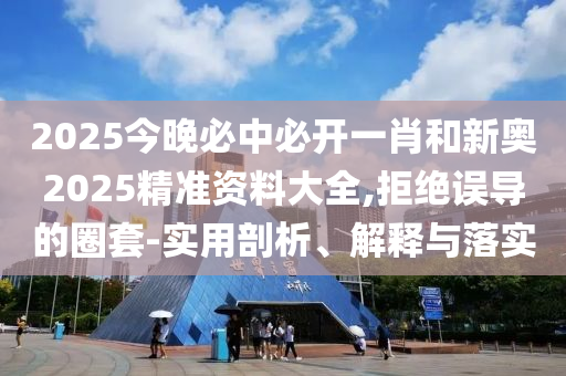 2025今晚必中必開一肖和新奧2025精準(zhǔn)資料大全,拒絕誤導(dǎo)的圈套-實(shí)用剖析、解釋與落實(shí)