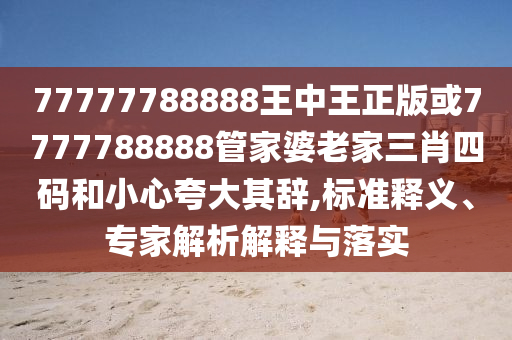 77777788888王中王正版或7777788888管家婆老家三肖四碼和小心夸大其辭,標(biāo)準(zhǔn)釋義、專家解析解釋與落實