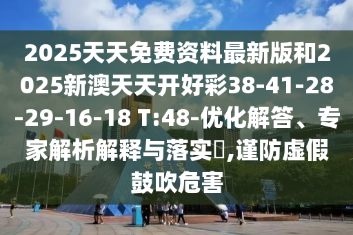 2025天天免費(fèi)資料最新版和2025新澳天天開(kāi)好彩38-41-28-29-16-18 T:48-優(yōu)化解答、專(zhuān)家解析解釋與落實(shí)?,謹(jǐn)防虛假鼓吹危害