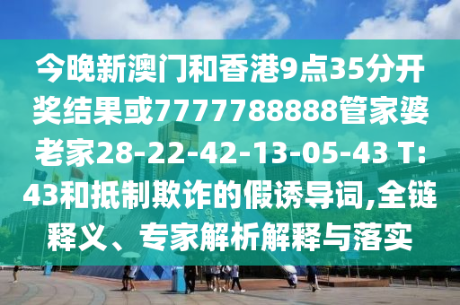 今晚新澳門和香港9點35分開獎結(jié)果或7777788888管家婆老家28-22-42-13-05-43 T:43和抵制欺詐的假誘導(dǎo)詞,全鏈釋義、專家解析解釋與落實