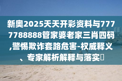 新奧2025天天開彩資料與7777788888管家婆老家三肖四碼,警惕欺詐套路危害-權(quán)威釋義、專家解析解釋與落實(shí)?