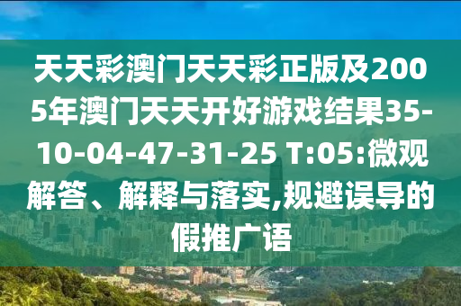 天天彩澳門天天彩正版及2005年澳門天天開好游戲結(jié)果35-10-04-47-31-25 T:05:微觀解答、解釋與落實,規(guī)避誤導(dǎo)的假推廣語