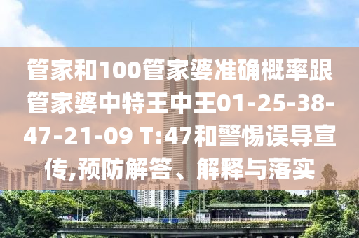 管家和100管家婆準(zhǔn)確概率跟管家婆中特王中王01-25-38-47-21-09 T:47和警惕誤導(dǎo)宣傳,預(yù)防解答、解釋與落實(shí)