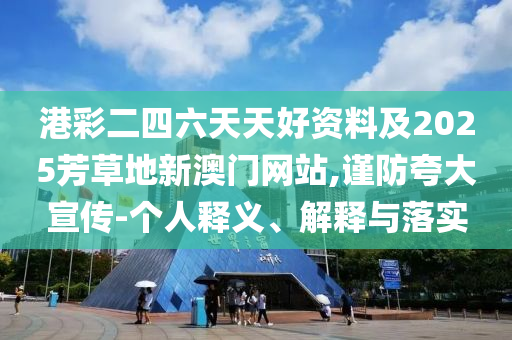 港彩二四六天天好資料及2025芳草地新澳門(mén)網(wǎng)站,謹(jǐn)防夸大宣傳-個(gè)人釋義、解釋與落實(shí)
