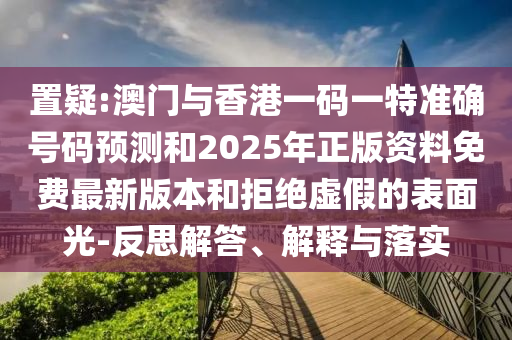 置疑:澳門與香港一碼一特準(zhǔn)確號碼預(yù)測和2025年正版資料免費(fèi)最新版本和拒絕虛假的表面光-反思解答、解釋與落實(shí)