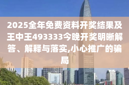 2025全年免費(fèi)資料開獎(jiǎng)結(jié)果及王中王493333今晚開獎(jiǎng)明晰解答、解釋與落實(shí),小心推廣的騙局