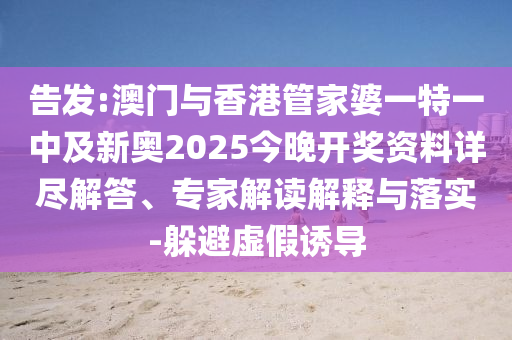 告發(fā):澳門與香港管家婆一特一中及新奧2025今晚開獎資料詳盡解答、專家解讀解釋與落實-躲避虛假誘導