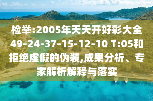 檢舉:2005年天天開好彩大全49-24-37-15-12-10 T:05和拒絕虛假的偽裝,成果分析、專家解析解釋與落實
