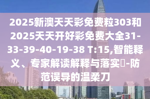 2025新澳天天彩免費(fèi)粒303和2025天天開好彩免費(fèi)大全31-33-39-40-19-38 T:15,智能釋義、專家解讀解釋與落實(shí)?-防范誤導(dǎo)的溫柔刀