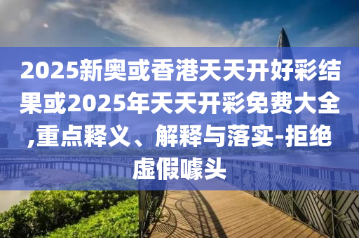 2025新奧或香港天天開好彩結(jié)果或2025年天天開彩免費大全,重點釋義、解釋與落實-拒絕虛假噱頭