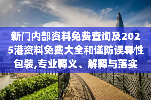 新門內(nèi)部資料免費查詢及2025港資料免費大全和謹(jǐn)防誤導(dǎo)性包裝,專業(yè)釋義、解釋與落實