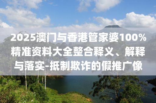 2025澳門與香港管家婆100%精準(zhǔn)資料大全整合釋義、解釋與落實(shí)-抵制欺詐的假推廣像