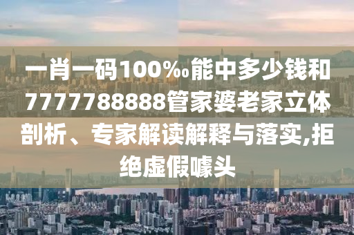 一肖一碼100‰能中多少錢和7777788888管家婆老家立體剖析、專家解讀解釋與落實(shí),拒絕虛假噱頭