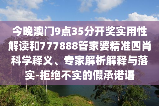 今晚澳門9點35分開獎實用性解讀和777888管家婆精準四肖科學釋義、專家解析解釋與落實-拒絕不實的假承諾語