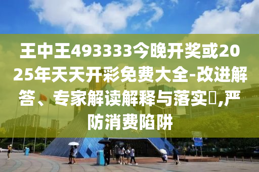 王中王493333今晚開獎或2025年天天開彩免費大全-改進解答、專家解讀解釋與落實?,嚴防消費陷阱