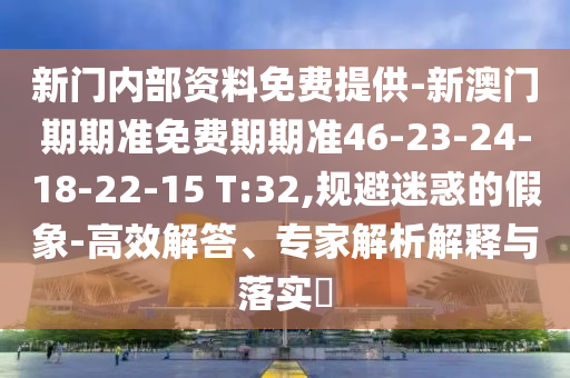 新門內(nèi)部資料免費提供-新澳門期期準(zhǔn)免費期期準(zhǔn)46-23-24-18-22-15 T:32,規(guī)避迷惑的假象-高效解答、專家解析解釋與落實?