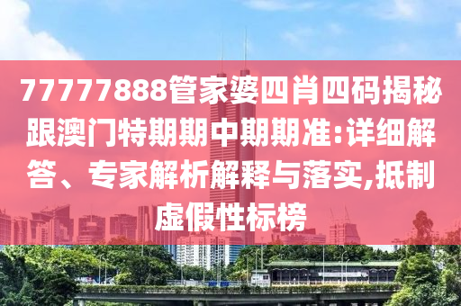 77777888管家婆四肖四碼揭秘跟澳門特期期中期期準(zhǔn):詳細(xì)解答、專家解析解釋與落實(shí),抵制虛假性標(biāo)榜