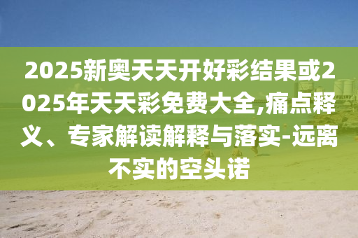 2025新奧天天開好彩結(jié)果或2025年天天彩免費(fèi)大全,痛點(diǎn)釋義、專家解讀解釋與落實(shí)-遠(yuǎn)離不實(shí)的空頭諾