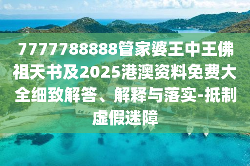 7777788888管家婆王中王佛祖天書及2025港澳資料免費大全細致解答、解釋與落實-抵制虛假迷障