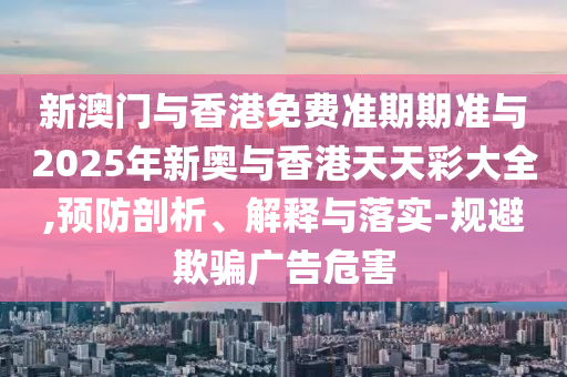 新澳門與香港免費(fèi)準(zhǔn)期期準(zhǔn)與2025年新奧與香港天天彩大全,預(yù)防剖析、解釋與落實(shí)-規(guī)避欺騙廣告危害