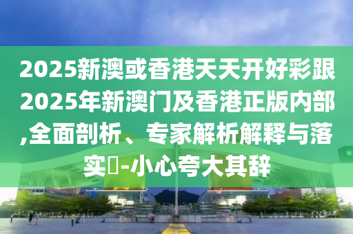 2025新澳或香港天天開(kāi)好彩跟2025年新澳門(mén)及香港正版內(nèi)部,全面剖析、專(zhuān)家解析解釋與落實(shí)?-小心夸大其辭