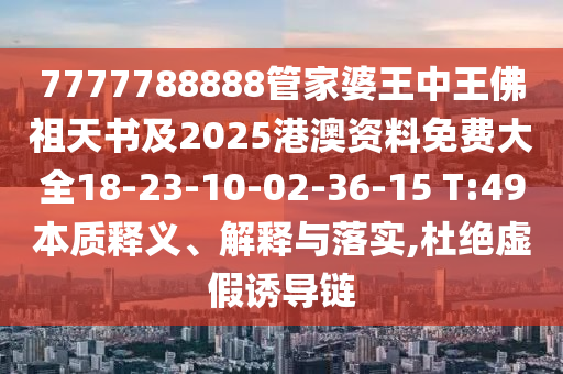 7777788888管家婆王中王佛祖天書(shū)及2025港澳資料免費(fèi)大全18-23-10-02-36-15 T:49本質(zhì)釋義、解釋與落實(shí),杜絕虛假誘導(dǎo)鏈