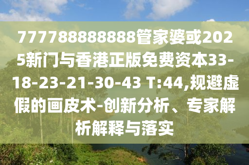 777788888888管家婆或2025新門與香港正版免費資本33-18-23-21-30-43 T:44,規(guī)避虛假的畫皮術-創(chuàng)新分析、專家解析解釋與落實