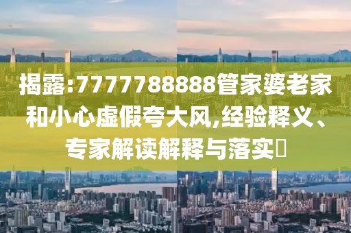 揭露:7777788888管家婆老家和小心虛假夸大風(fēng),經(jīng)驗(yàn)釋義、專家解讀解釋與落實(shí)?