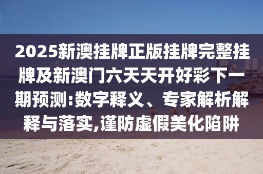 2025新澳掛牌正版掛牌完整掛牌及新澳門六天天開好彩下一期預(yù)測:數(shù)字釋義、專家解析解釋與落實,謹防虛假美化陷阱