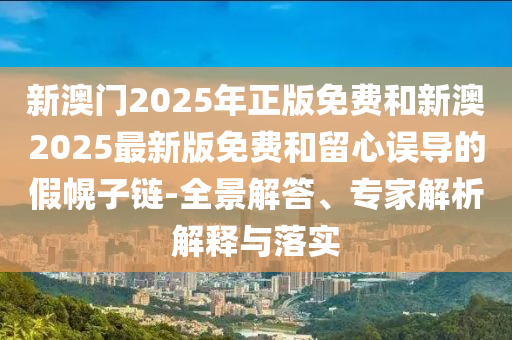 新澳門(mén)2025年正版免費(fèi)和新澳2025最新版免費(fèi)和留心誤導(dǎo)的假幌子鏈-全景解答、專(zhuān)家解析解釋與落實(shí)
