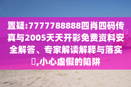 置疑:7777788888四肖四碼傳真與2005天天開(kāi)彩免費(fèi)資料安全解答、專家解讀解釋與落實(shí)?,小心虛假的陷阱