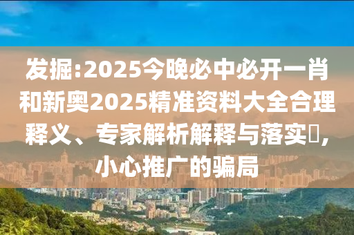 發(fā)掘:2025今晚必中必開(kāi)一肖和新奧2025精準(zhǔn)資料大全合理釋義、專家解析解釋與落實(shí)?,小心推廣的騙局