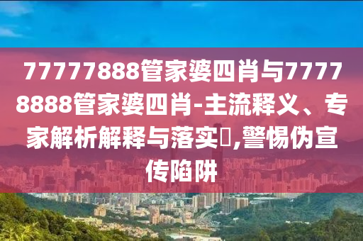 77777888管家婆四肖與77778888管家婆四肖-主流釋義、專家解析解釋與落實?,警惕偽宣傳陷阱