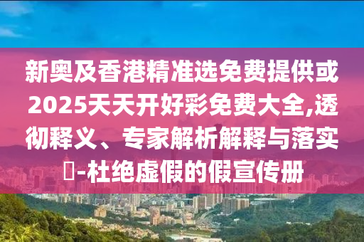新奧及香港精準選免費提供或2025天天開好彩免費大全,透徹釋義、專家解析解釋與落實?-杜絕虛假的假宣傳冊