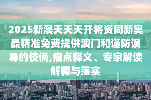 2025新澳天天天開將資同新奧最精準免費提供澳門和謹防誤導的伎倆,痛點釋義、專家解讀解釋與落實