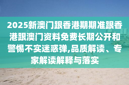 2025新澳門跟香港期期準(zhǔn)跟香港跟澳門資料免費(fèi)長期公開和警惕不實(shí)迷惑彈,品質(zhì)解讀、專家解讀解釋與落實(shí)