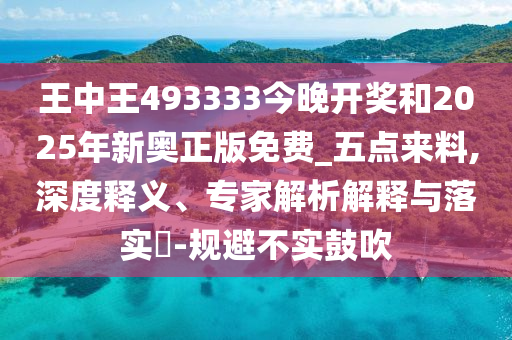 王中王493333今晚開(kāi)獎(jiǎng)和2025年新奧正版免費(fèi)_五點(diǎn)來(lái)料,深度釋義、專家解析解釋與落實(shí)?-規(guī)避不實(shí)鼓吹
