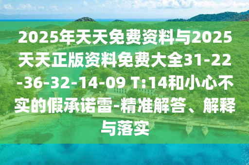 2025年天天免費資料與2025天天正版資料免費大全31-22-36-32-14-09 T:14和小心不實的假承諾雷-精準(zhǔn)解答、解釋與落實