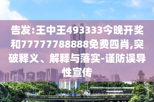 告發(fā):王中王493333今晚開獎和77777788888免費四肖,突破釋義、解釋與落實-謹(jǐn)防誤導(dǎo)性宣傳