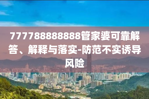 777788888888管家婆可靠解答、解釋與落實(shí)-防范不實(shí)誘導(dǎo)風(fēng)險(xiǎn)