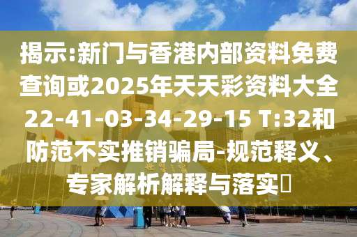 揭示:新門與香港內(nèi)部資料免費查詢或2025年天天彩資料大全22-41-03-34-29-15 T:32和防范不實推銷騙局-規(guī)范釋義、專家解析解釋與落實?