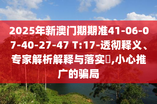 2025年新澳門期期準41-06-07-40-27-47 T:17-透徹釋義、專家解析解釋與落實?,小心推廣的騙局